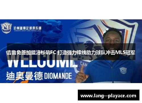 吉鲁免签加盟洛杉矶FC 打造强力锋线助力球队冲击MLS冠军