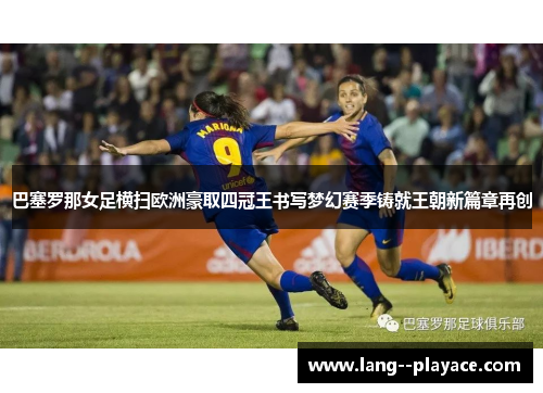 巴塞罗那女足横扫欧洲豪取四冠王书写梦幻赛季铸就王朝新篇章再创