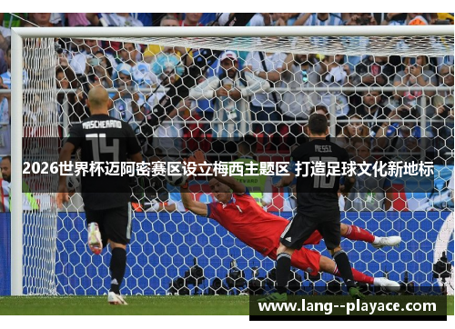 2026世界杯迈阿密赛区设立梅西主题区 打造足球文化新地标 2026世界杯迈阿密赛区设立梅西主题区 打造足球文化新地标