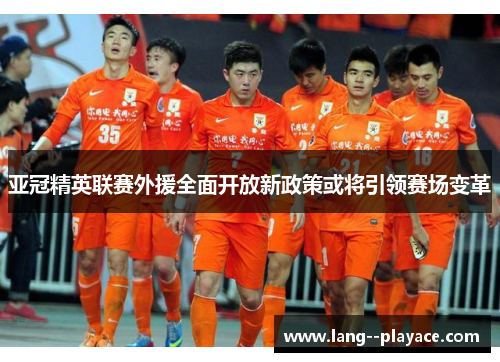 亚冠精英联赛外援全面开放新政策或将引领赛场变革 亚冠精英联赛外援全面开放新政策或将引领赛场变革
