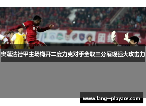奥蓬达德甲主场梅开二度力克对手全取三分展现强大攻击力