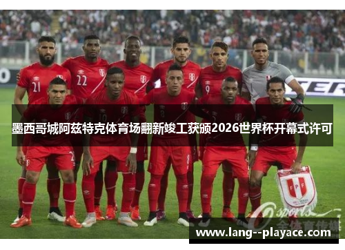 墨西哥城阿兹特克体育场翻新竣工获颁2026世界杯开幕式许可