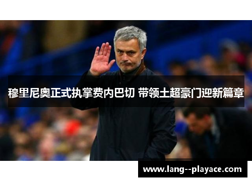 穆里尼奥正式执掌费内巴切 带领土超豪门迎新篇章 穆里尼奥正式执掌费内巴切 带领土超豪门迎新篇章