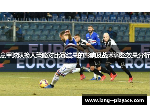 意甲球队换人策略对比赛结果的影响及战术调整效果分析 意甲球队换人策略对比赛结果的影响及战术调整效果分析