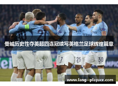 曼城历史性夺英超四连冠续写英格兰足球辉煌篇章 曼城历史性夺英超四连冠续写英格兰足球辉煌篇章