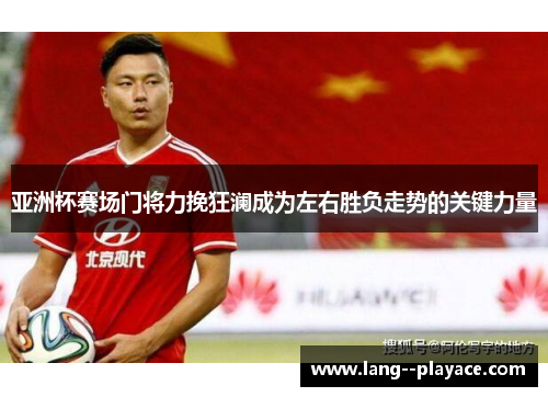 亚洲杯赛场门将力挽狂澜成为左右胜负走势的关键力量 亚洲杯赛场门将力挽狂澜成为左右胜负走势的关键力量
